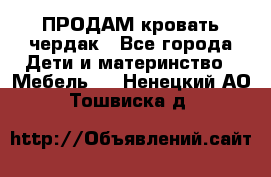 ПРОДАМ кровать чердак - Все города Дети и материнство » Мебель   . Ненецкий АО,Тошвиска д.